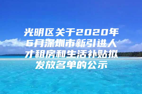 光明区关于2020年6月深圳市新引进人才租房和生活补贴拟发放名单的公示