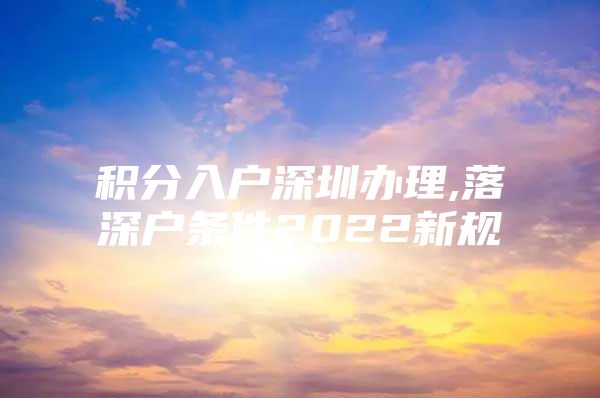 积分入户深圳办理,落深户条件2022新规