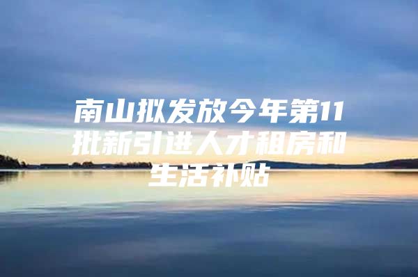 南山拟发放今年第11批新引进人才租房和生活补贴