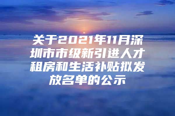 关于2021年11月深圳市市级新引进人才租房和生活补贴拟发放名单的公示