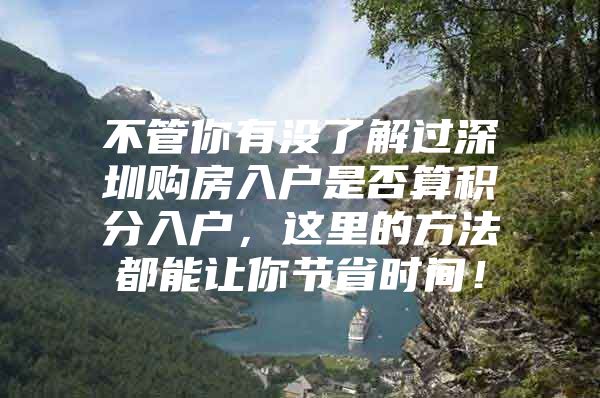 不管你有没了解过深圳购房入户是否算积分入户，这里的方法都能让你节省时间！