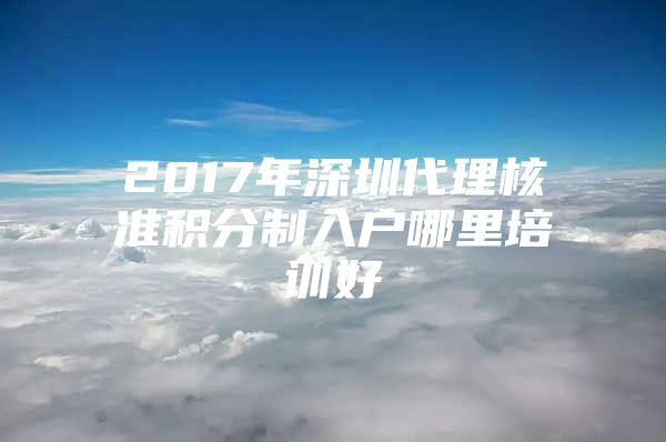 2017年深圳代理核准积分制入户哪里培训好