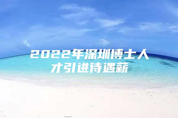 2022年深圳博士人才引进待遇薪