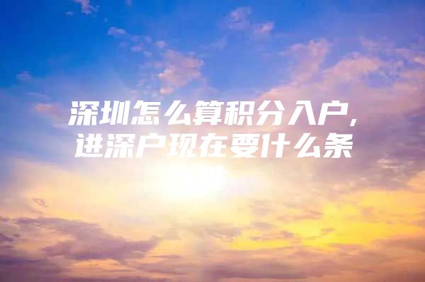 深圳怎么算积分入户,进深户现在要什么条件