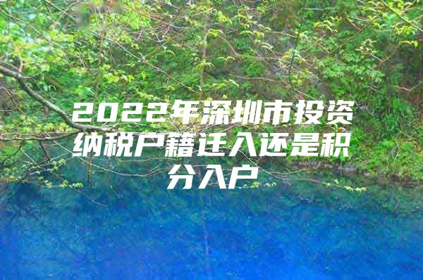 2022年深圳市投资纳税户籍迁入还是积分入户