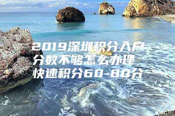 2019深圳积分入户分数不够怎么办理 快速积分60-80分