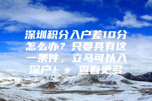 深圳积分入户差10分怎么办？只要具有这一条件，立马可以入深户！+ 查看更多