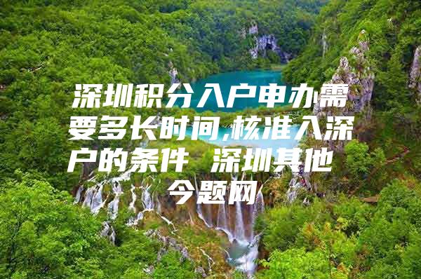 深圳积分入户申办需要多长时间,核准入深户的条件 深圳其他 今题网