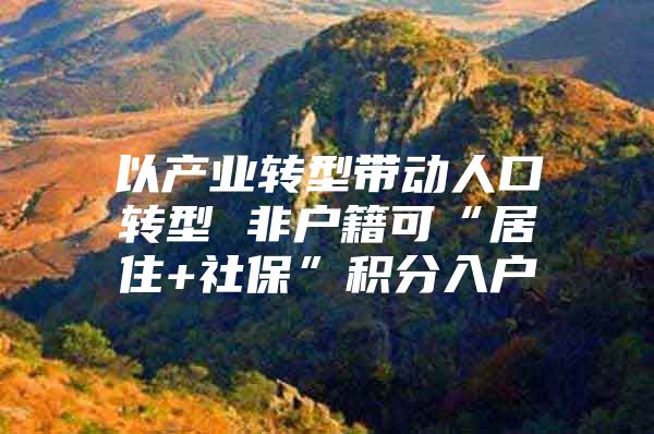 以产业转型带动人口转型 非户籍可“居住+社保”积分入户