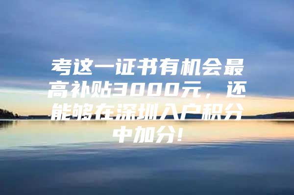 考这一证书有机会最高补贴3000元，还能够在深圳入户积分中加分!