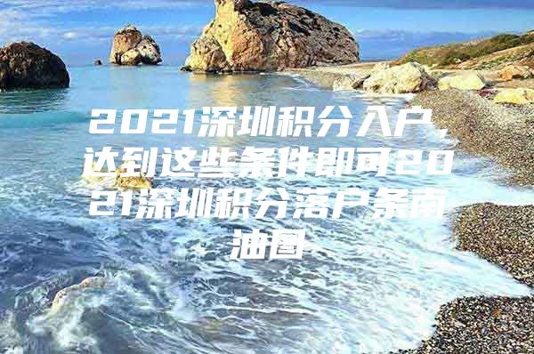 2021深圳积分入户，达到这些条件即可2021深圳积分落户条南油图