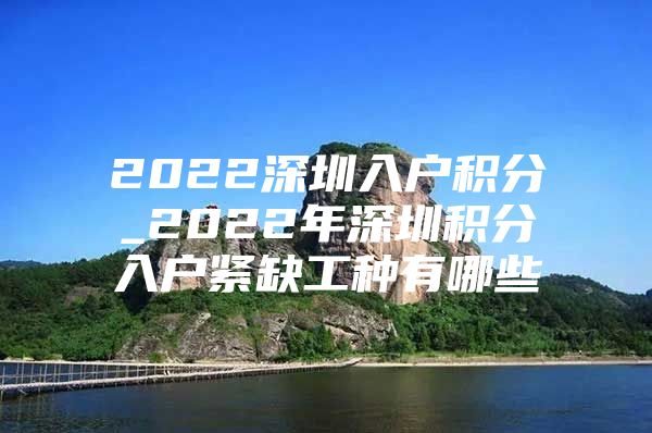 2022深圳入户积分_2022年深圳积分入户紧缺工种有哪些