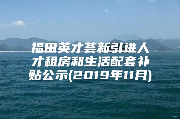 福田英才荟新引进人才租房和生活配套补贴公示(2019年11月)