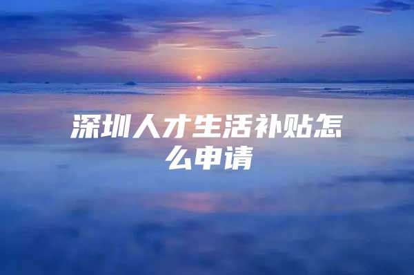 深圳人才生活补贴怎么申请