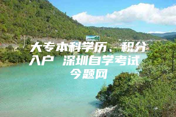 大专本科学历、积分入户 深圳自学考试 今题网