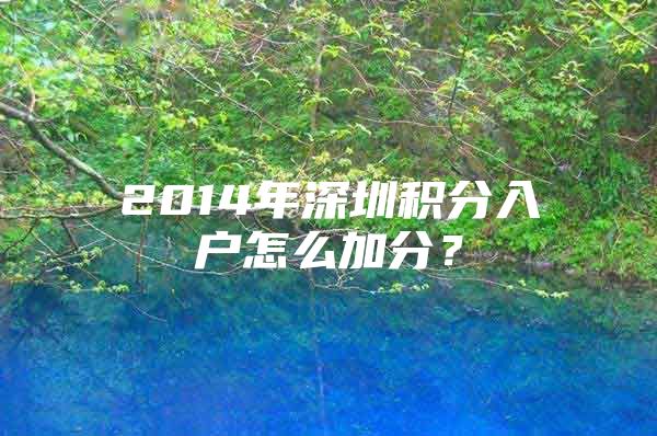 2014年深圳积分入户怎么加分？