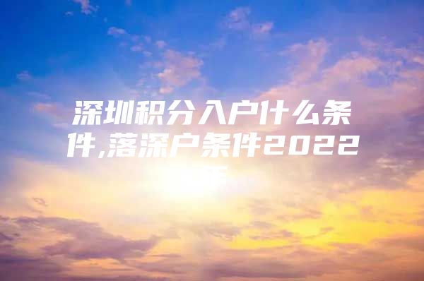 深圳积分入户什么条件,落深户条件2022年