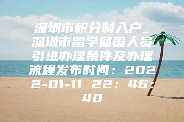 深圳市积分制入户_深圳市留学回国人员引进办理条件及办理流程发布时间：2022-01-11 22：46：40