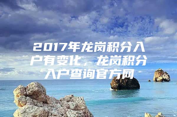 2017年龙岗积分入户有变化，龙岗积分入户查询官方网