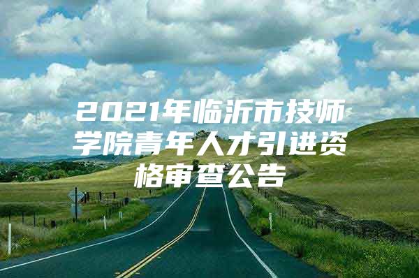 2021年临沂市技师学院青年人才引进资格审查公告