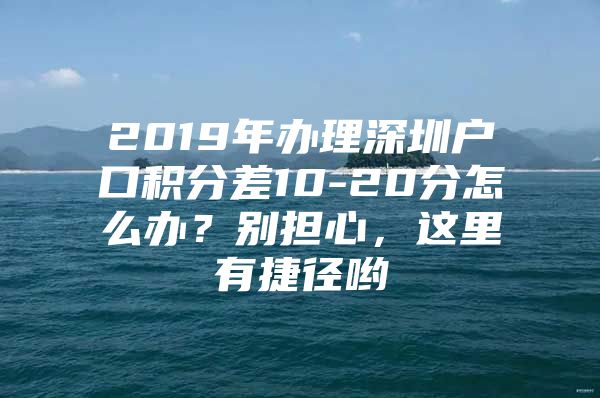 2019年办理深圳户口积分差10-20分怎么办？别担心，这里有捷径哟