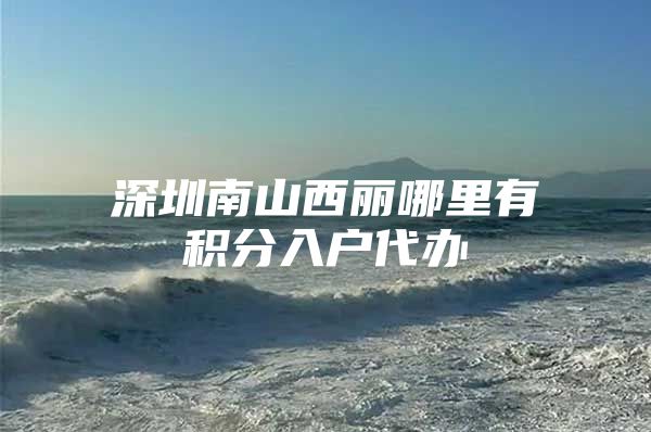 深圳南山西丽哪里有积分入户代办