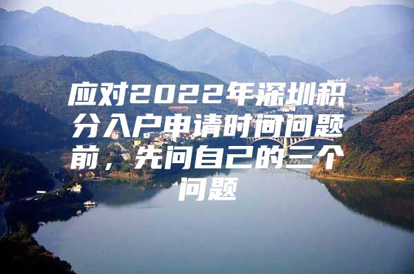 应对2022年深圳积分入户申请时间问题前，先问自己的三个问题