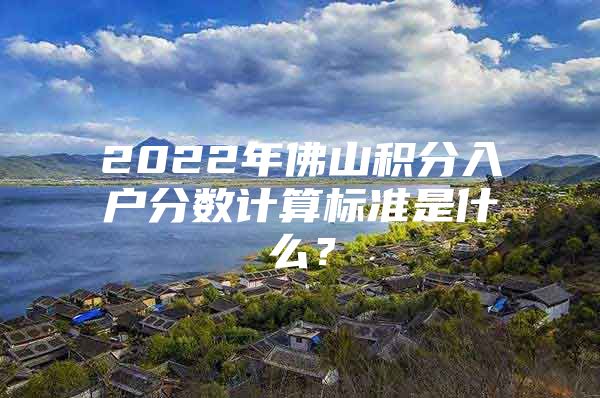 2022年佛山积分入户分数计算标准是什么？