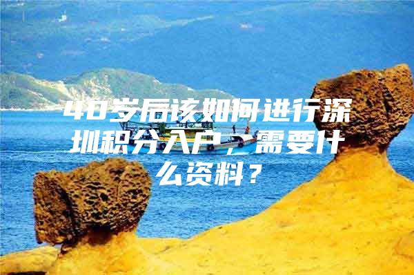 40岁后该如何进行深圳积分入户，需要什么资料？