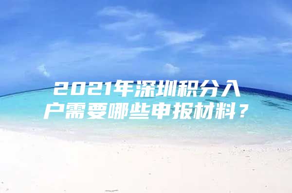 2021年深圳积分入户需要哪些申报材料？