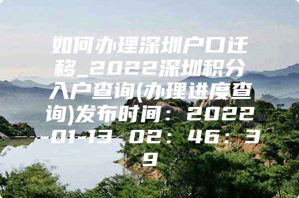 如何办理深圳户口迁移_2022深圳积分入户查询(办理进度查询)发布时间：2022-01-13 02：46：39