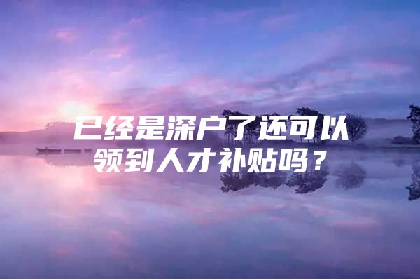 已经是深户了还可以领到人才补贴吗？