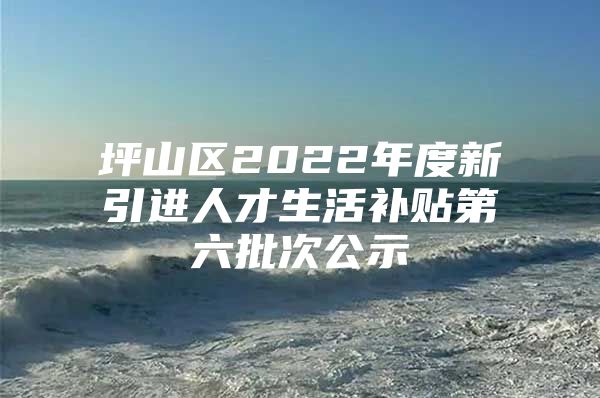 坪山区2022年度新引进人才生活补贴第六批次公示