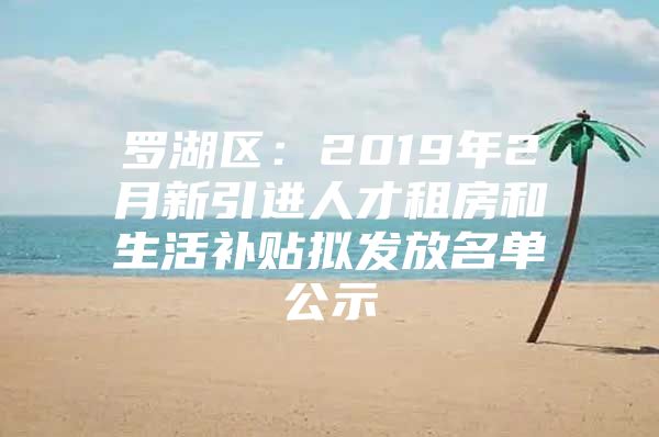 罗湖区：2019年2月新引进人才租房和生活补贴拟发放名单公示