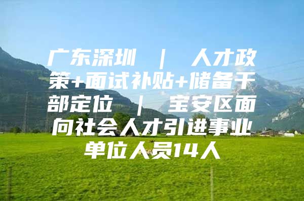 广东深圳 ｜ 人才政策+面试补贴+储备干部定位 ｜ 宝安区面向社会人才引进事业单位人员14人