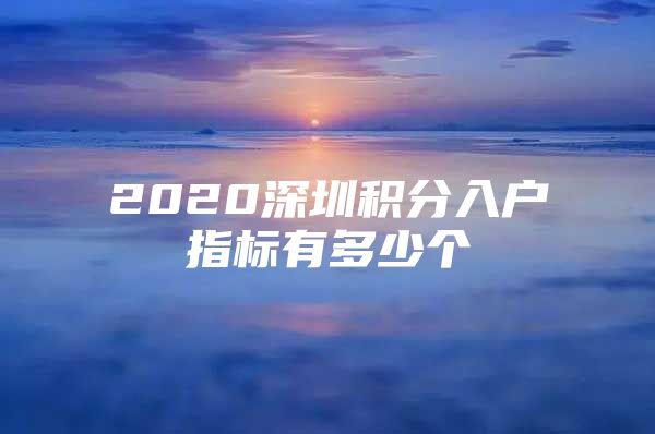 2020深圳积分入户指标有多少个