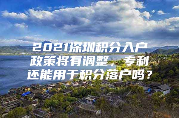 2021深圳积分入户政策将有调整，专利还能用于积分落户吗？