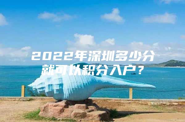 2022年深圳多少分就可以积分入户？