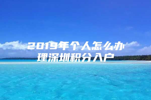 2019年个人怎么办理深圳积分入户