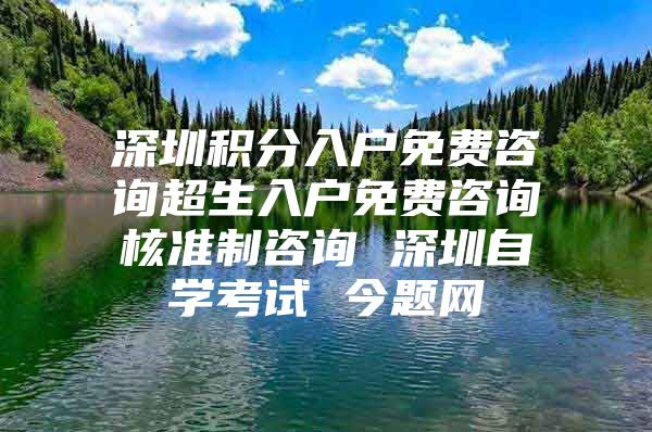 深圳积分入户免费咨询超生入户免费咨询核准制咨询 深圳自学考试 今题网