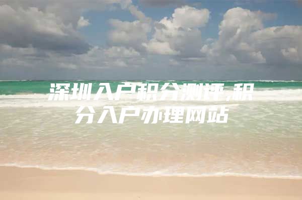 深圳入户积分测评,积分入户办理网站