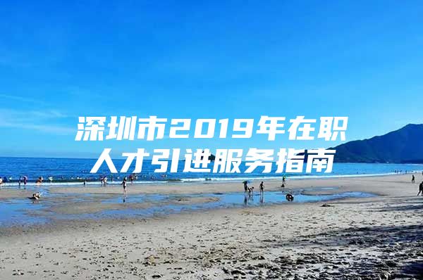 深圳市2019年在职人才引进服务指南