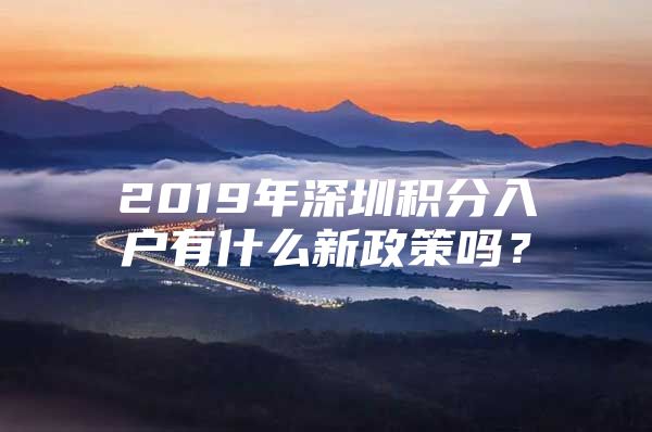 2019年深圳积分入户有什么新政策吗？