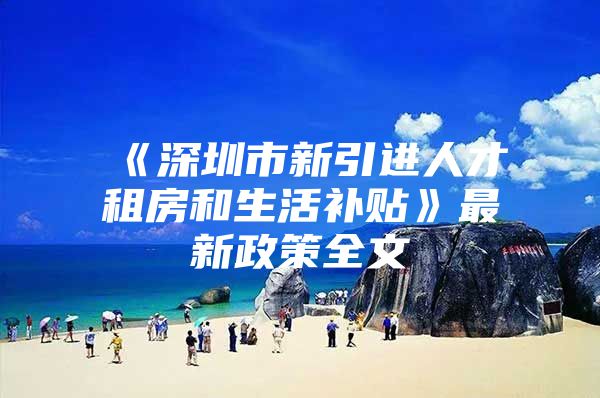 《深圳市新引进人才租房和生活补贴》最新政策全文