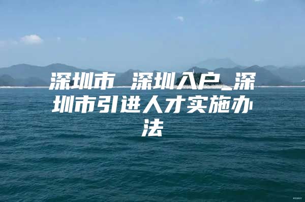 深圳市 深圳入户_深圳市引进人才实施办法