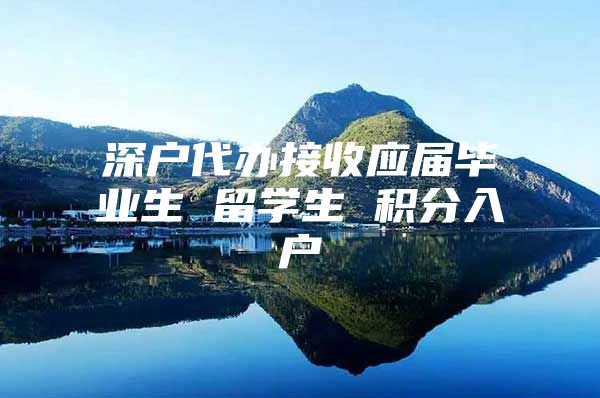 深户代办接收应届毕业生 留学生 积分入户