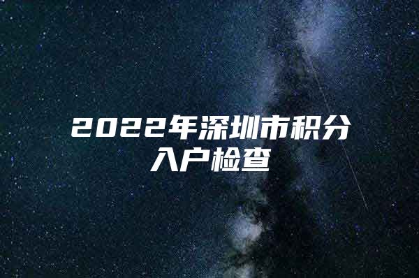 2022年深圳市积分入户检查