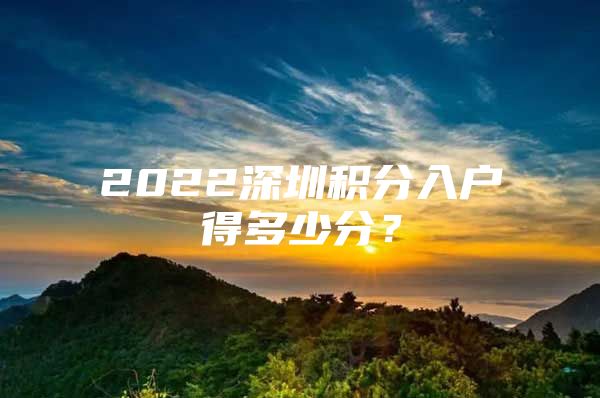 2022深圳积分入户得多少分？