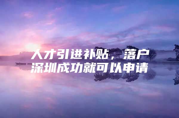 人才引进补贴，落户深圳成功就可以申请