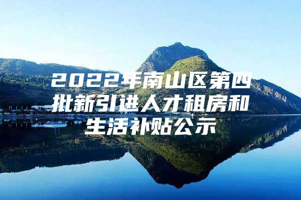 2022年南山区第四批新引进人才租房和生活补贴公示